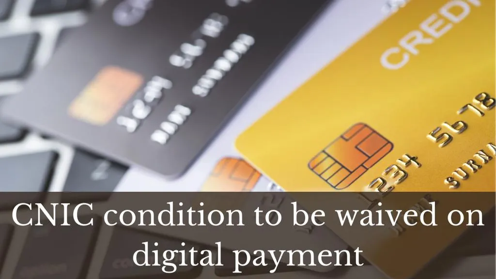 CNIC condition to be withdrawn on Digital Mode of payments